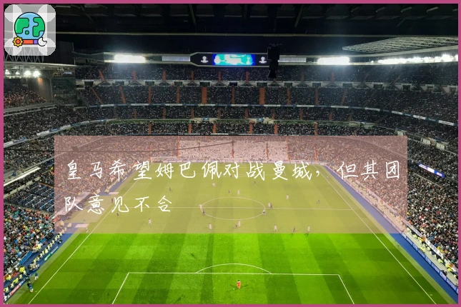 皇马希望姆巴佩对战曼城，但其团队意见不合