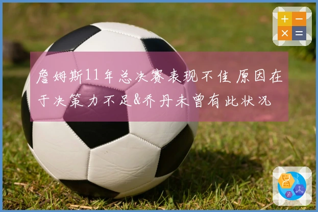 詹姆斯11年总决赛表现不佳 原因在于决策力不足&乔丹未曾有此状况