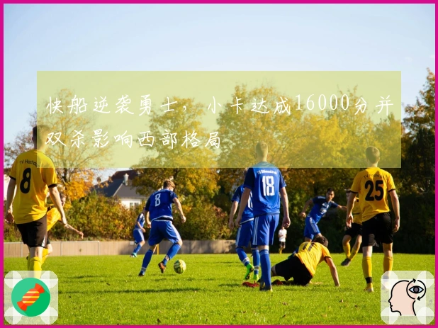快船逆袭勇士，小卡达成16000分并双杀影响西部格局