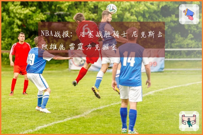 NBA战报：活塞战胜骑士 尼克斯击败雄鹿 雷霆力克掘金
