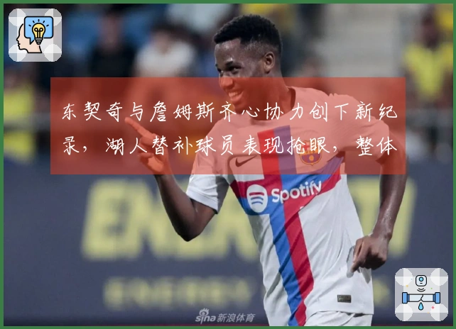 东契奇与詹姆斯齐心协力创下新纪录，湖人替补球员表现抢眼，整体呈现上升势头