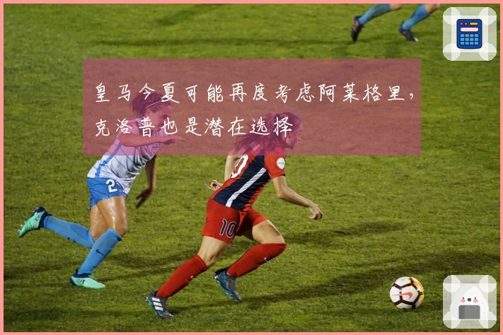 皇马今夏可能再度考虑阿莱格里，克洛普也是潜在选择