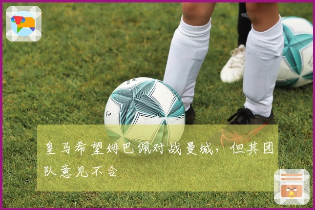皇马希望姆巴佩对战曼城，但其团队意见不合