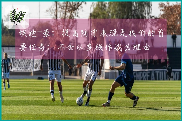 埃迪-豪：提高防守表现是我们的首要任务；不会以多线作战为理由