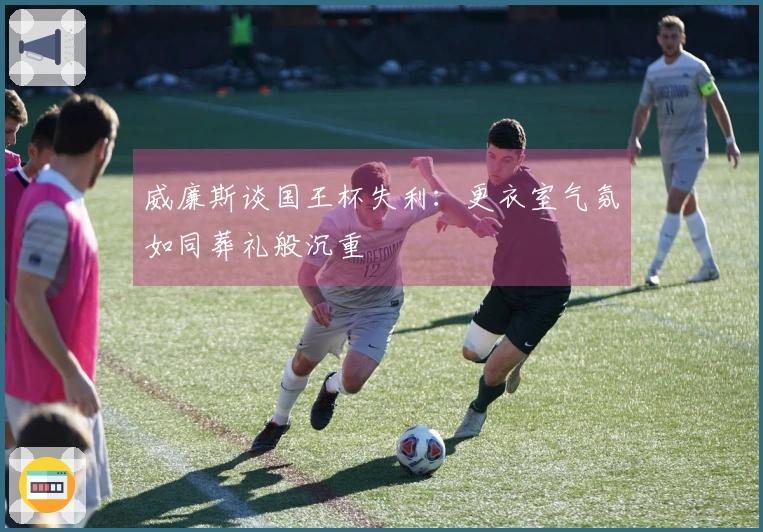 威廉斯谈国王杯失利：更衣室气氛如同葬礼般沉重