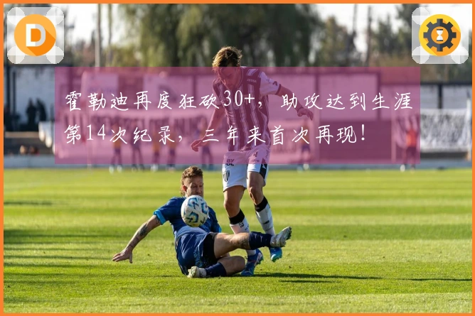 霍勒迪再度狂砍30+，助攻达到生涯第14次纪录，三年来首次再现！