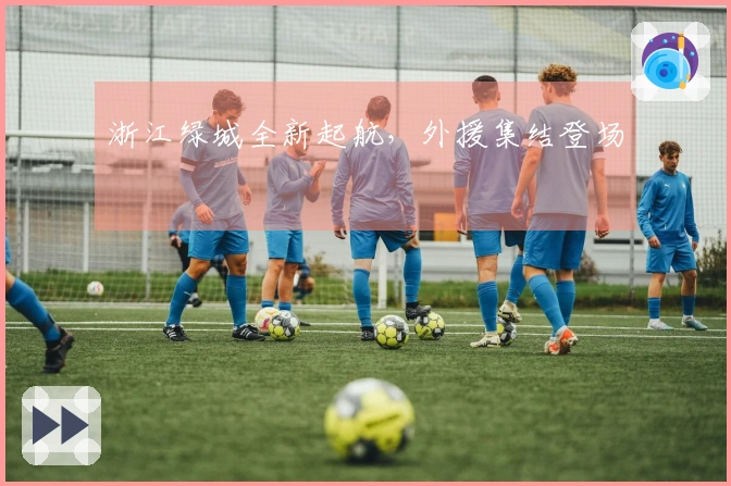 浙江绿城全新起航，外援集结登场
