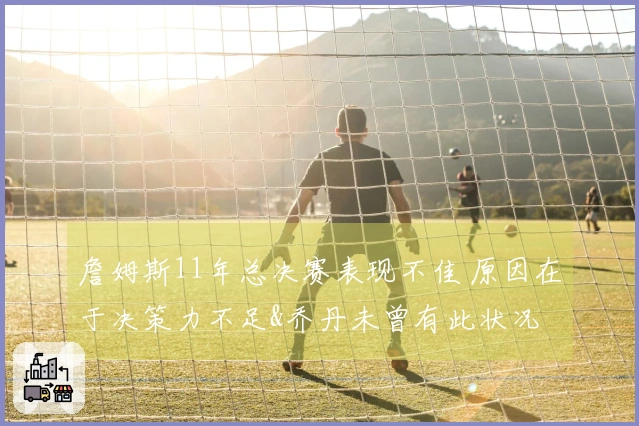 詹姆斯11年总决赛表现不佳 原因在于决策力不足&乔丹未曾有此状况