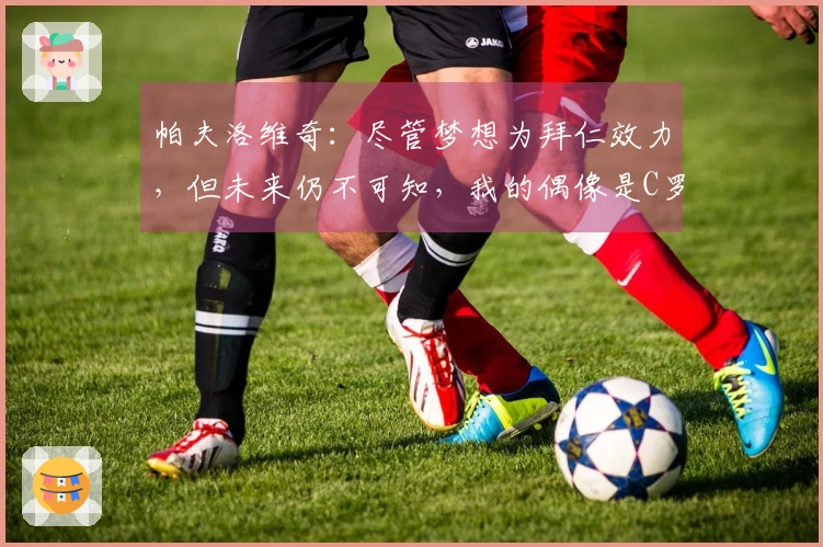 帕夫洛维奇：尽管梦想为拜仁效力，但未来仍不可知，我的偶像是C罗