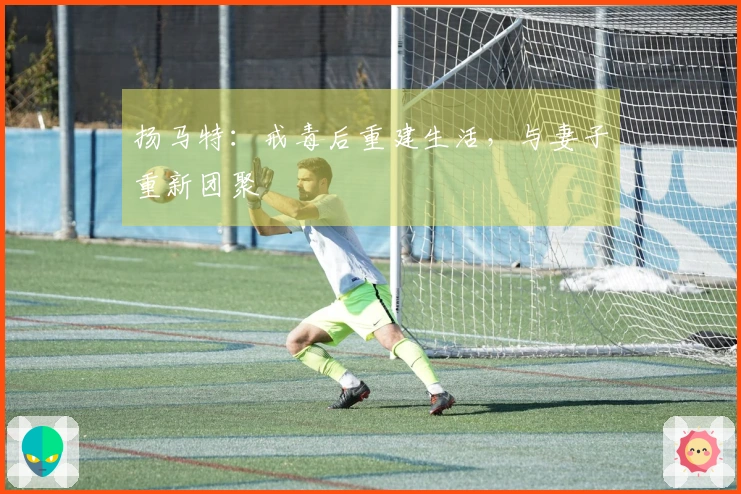 扬马特：戒毒后重建生活，与妻子重新团聚