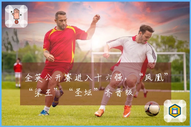 全英公开赛进入十六强，“凤凰”“梁王”“圣坛”齐晋级