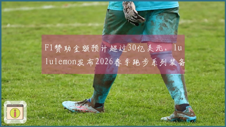F1赞助金额预计超过30亿美元，lululemon发布2026春季跑步系列装备