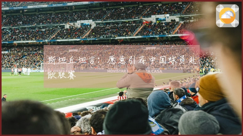 斯坦丘坦言：愿意引荐中国球员赴欧联赛