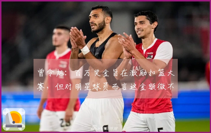 曾令旭：百万奖金旨在激励扣篮大赛，但对明星球员而言这金额微不足道