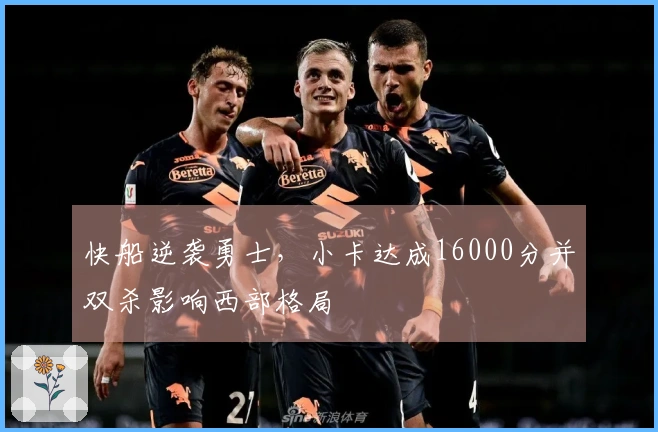 快船逆袭勇士，小卡达成16000分并双杀影响西部格局
