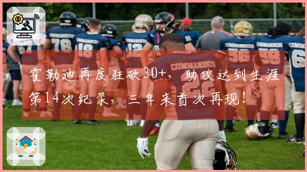 霍勒迪再度狂砍30+，助攻达到生涯第14次纪录，三年来首次再现！