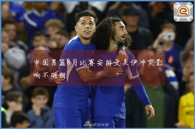 中国男篮8月比赛安排受美伊冲突影响不明朗