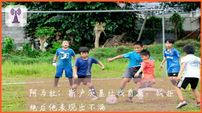 阿马杜：斯卢茨基让我首发，我拒绝后他表现出不满