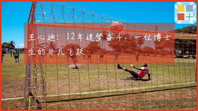 王心迪：12年追梦奋斗，一位博士生的非凡飞跃