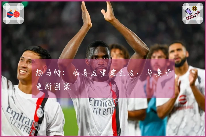 扬马特：戒毒后重建生活，与妻子重新团聚